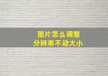 图片怎么调整分辨率不动大小