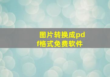 图片转换成pdf格式免费软件