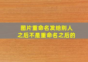 图片重命名发给别人之后不是重命名之后的