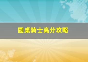 圆桌骑士高分攻略