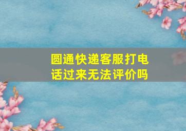 圆通快递客服打电话过来无法评价吗