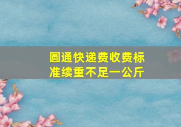 圆通快递费收费标准续重不足一公斤