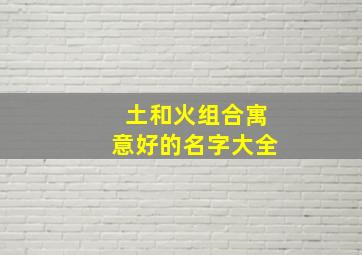 土和火组合寓意好的名字大全