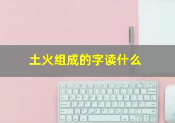 土火组成的字读什么