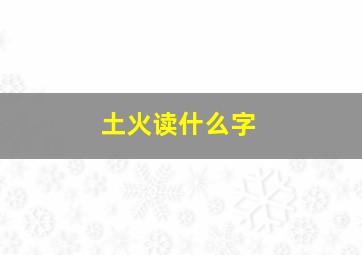 土火读什么字