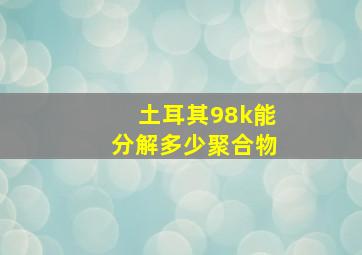 土耳其98k能分解多少聚合物