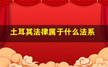 土耳其法律属于什么法系