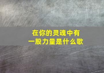 在你的灵魂中有一股力量是什么歌