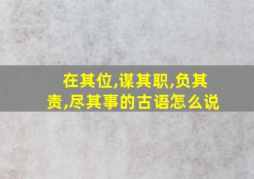 在其位,谋其职,负其责,尽其事的古语怎么说