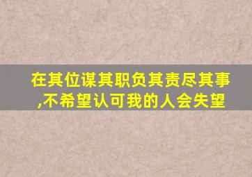 在其位谋其职负其责尽其事,不希望认可我的人会失望