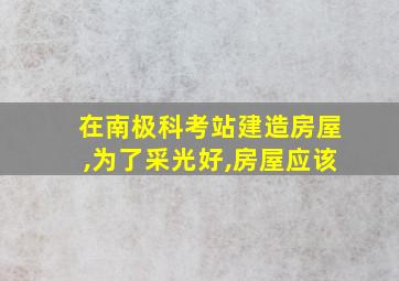 在南极科考站建造房屋,为了采光好,房屋应该