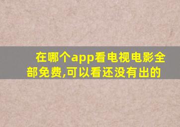 在哪个app看电视电影全部免费,可以看还没有出的