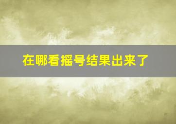 在哪看摇号结果出来了