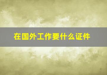 在国外工作要什么证件