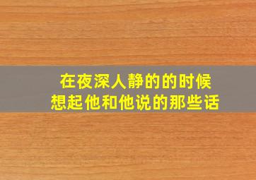 在夜深人静的的时候想起他和他说的那些话