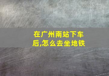 在广州南站下车后,怎么去坐地铁