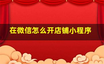 在微信怎么开店铺小程序