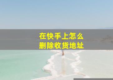 在快手上怎么删除收货地址