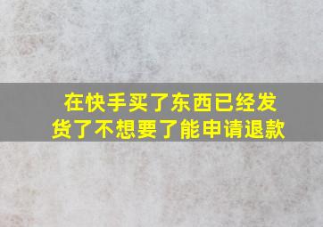 在快手买了东西已经发货了不想要了能申请退款