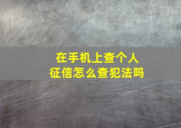 在手机上查个人征信怎么查犯法吗