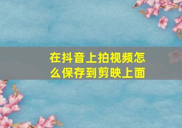 在抖音上拍视频怎么保存到剪映上面