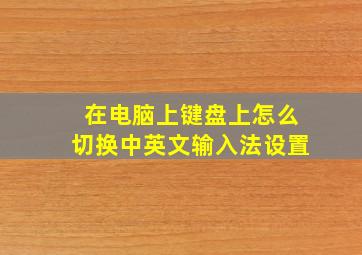 在电脑上键盘上怎么切换中英文输入法设置