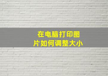 在电脑打印图片如何调整大小