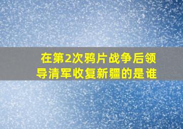 在第2次鸦片战争后领导清军收复新疆的是谁