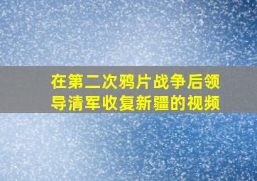 在第二次鸦片战争后领导清军收复新疆的视频