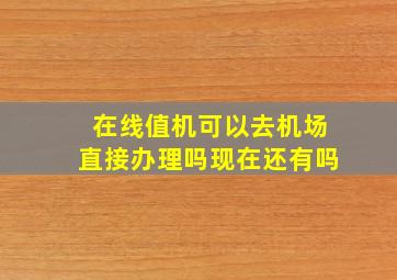 在线值机可以去机场直接办理吗现在还有吗