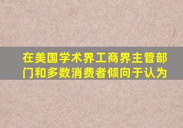 在美国学术界工商界主管部门和多数消费者倾向于认为