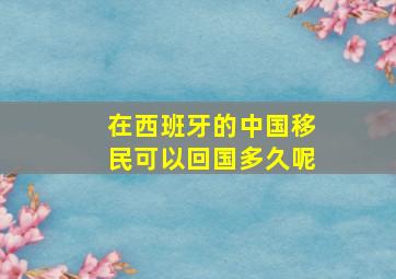 在西班牙的中国移民可以回国多久呢