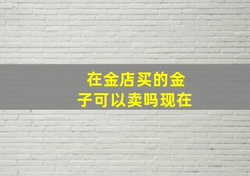 在金店买的金子可以卖吗现在