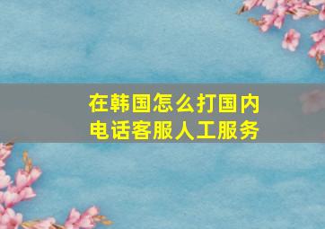 在韩国怎么打国内电话客服人工服务