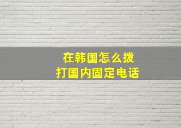 在韩国怎么拨打国内固定电话