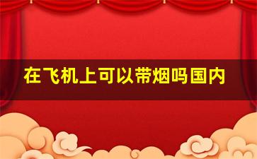 在飞机上可以带烟吗国内