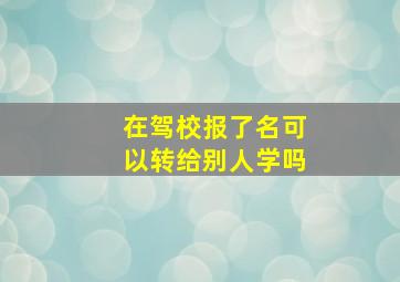 在驾校报了名可以转给别人学吗