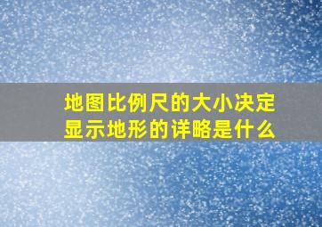 地图比例尺的大小决定显示地形的详略是什么