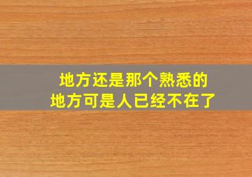 地方还是那个熟悉的地方可是人已经不在了