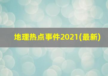 地理热点事件2021(最新)