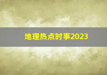 地理热点时事2023