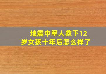 地震中军人救下12岁女孩十年后怎么样了