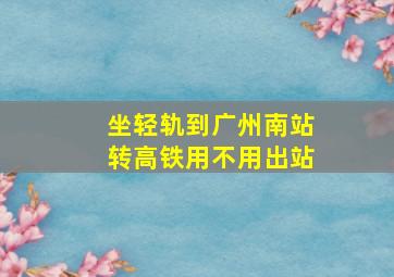 坐轻轨到广州南站转高铁用不用出站