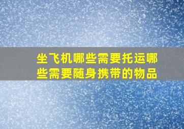 坐飞机哪些需要托运哪些需要随身携带的物品