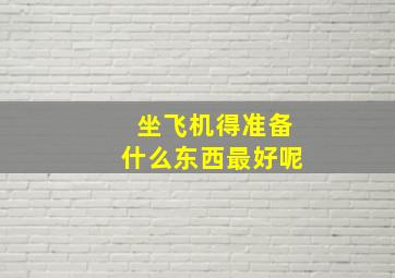 坐飞机得准备什么东西最好呢