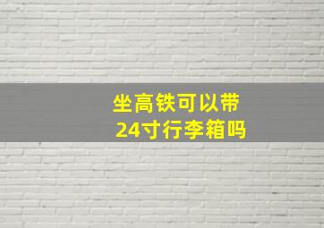 坐高铁可以带24寸行李箱吗