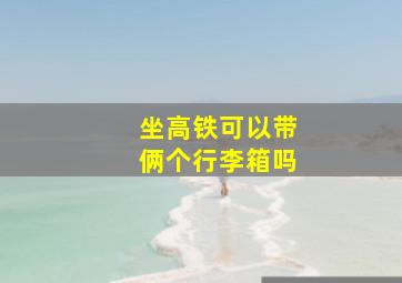 坐高铁可以带俩个行李箱吗