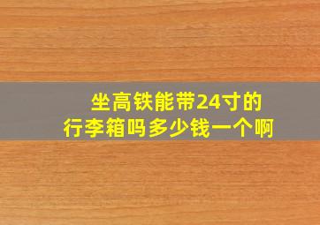 坐高铁能带24寸的行李箱吗多少钱一个啊