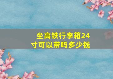 坐高铁行李箱24寸可以带吗多少钱