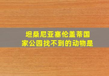 坦桑尼亚塞伦盖蒂国家公园找不到的动物是